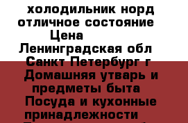 холодильник норд отличное состояние › Цена ­ 6 800 - Ленинградская обл., Санкт-Петербург г. Домашняя утварь и предметы быта » Посуда и кухонные принадлежности   . Ленинградская обл.